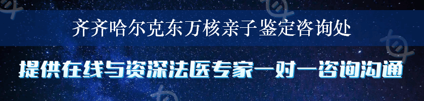 齐齐哈尔克东万核亲子鉴定咨询处